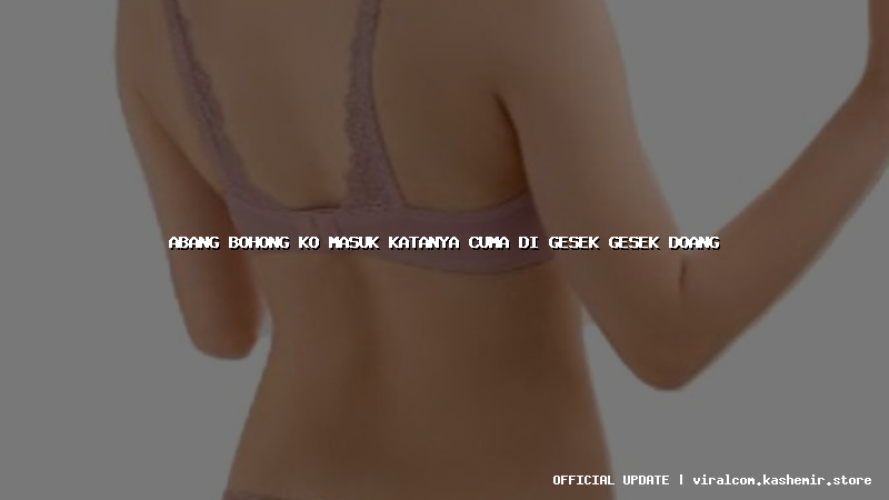 abang bohong ko masuk katanya cuma di gesek gesek doang