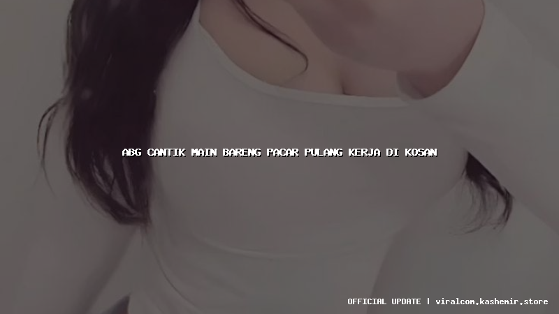 abg cantik main bareng pacar pulang kerja di kosan