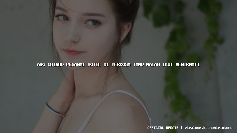 abg chindo pegawai hotel di perkosa tamu malah ikut menikmati