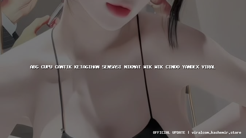 abg cupu cantik ketagihan sensasi nikmat wik wik cindo yandex viral