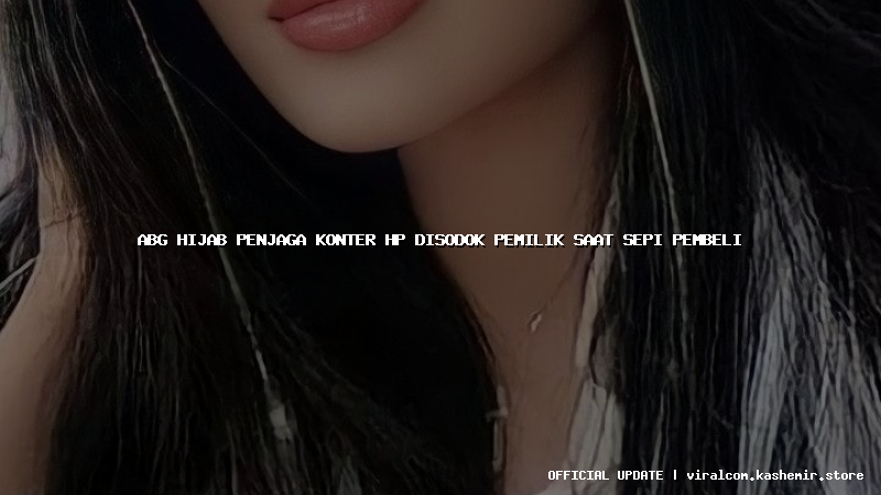 abg hijab penjaga konter hp disodok pemilik saat sepi pembeli