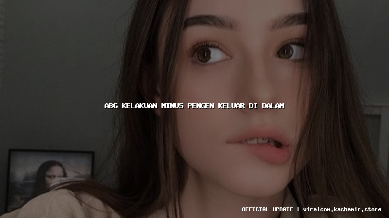 abg kelakuan minus pengen keluar di dalam