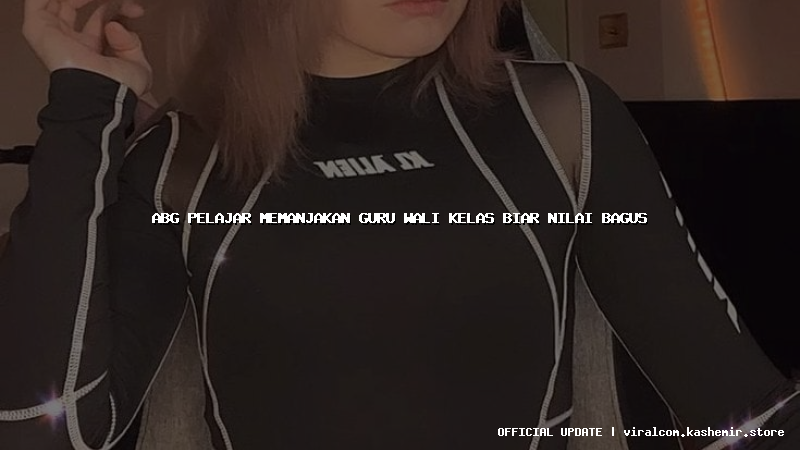 abg pelajar memanjakan guru wali kelas biar nilai bagus