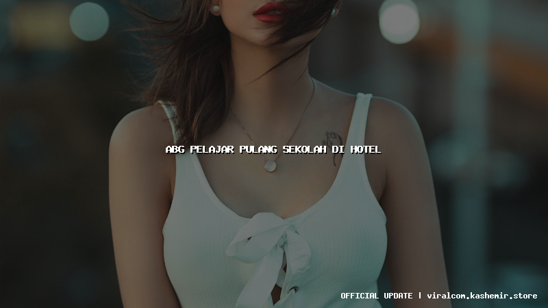 abg pelajar pulang sekolah di hotel