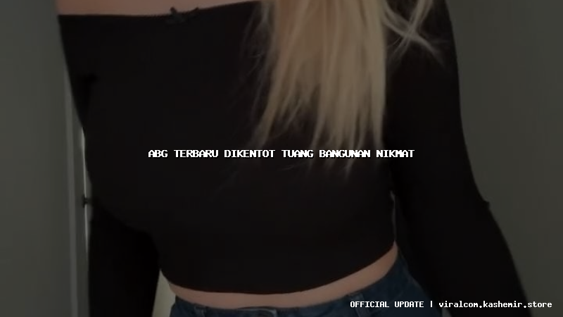 abg terbaru dikentot tuang bangunan nikmat