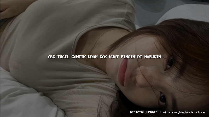 abg tocil cantik udah gak kuat pingin di masukin