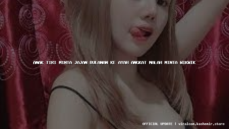 anak tiri minta jajan bulanan ke ayah angkat malah minta wikwik