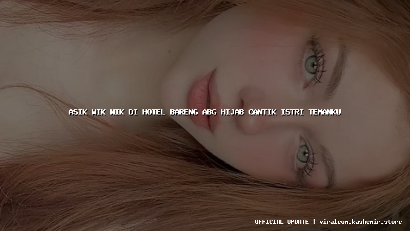 asik wik wik di hotel bareng abg hijab cantik istri temanku