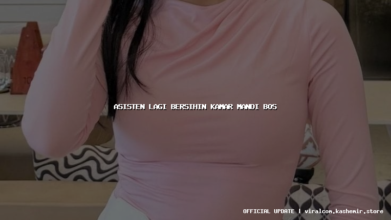 asisten lagi bersihin kamar mandi bos