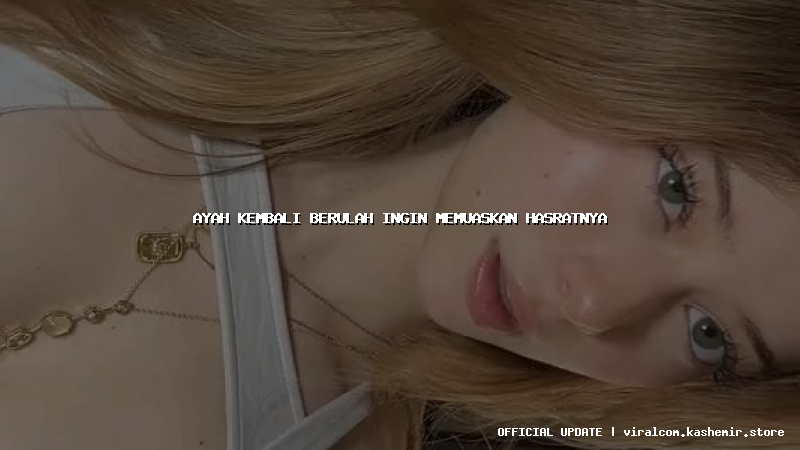 ayah kembali berulah ingin memuaskan hasratnya