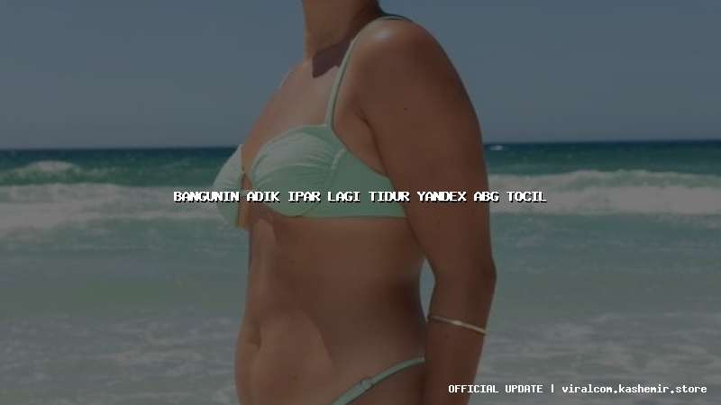 bangunin adik ipar lagi tidur yandex abg tocil