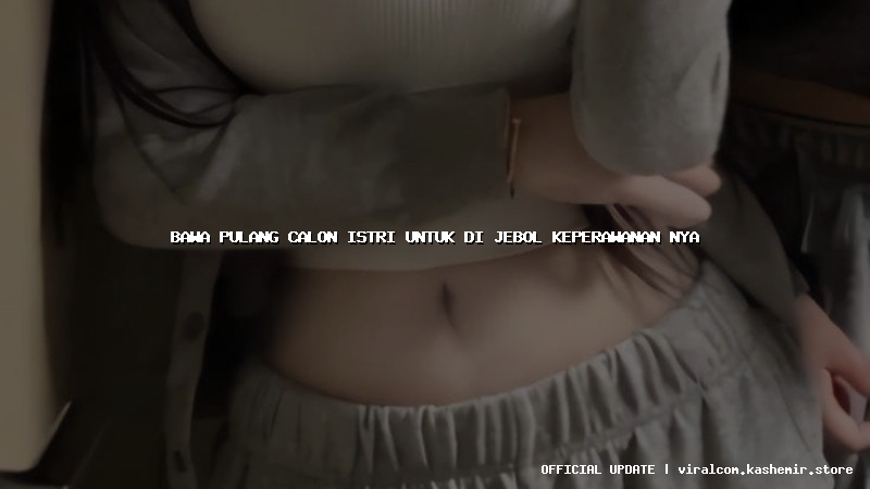 bawa pulang calon istri untuk di jebol keperawanan nya