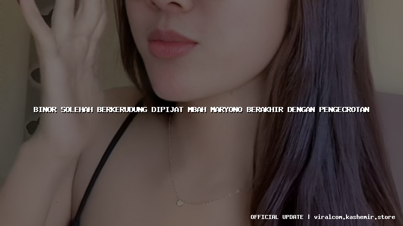 binor solehah berkerudung dipijat mbah maryono berakhir dengan pengecrotan