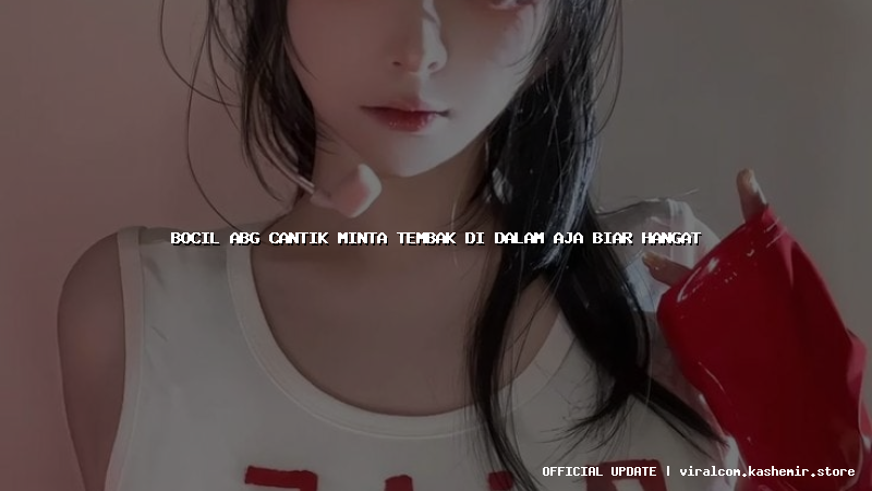 bocil abg cantik minta tembak di dalam aja biar hangat