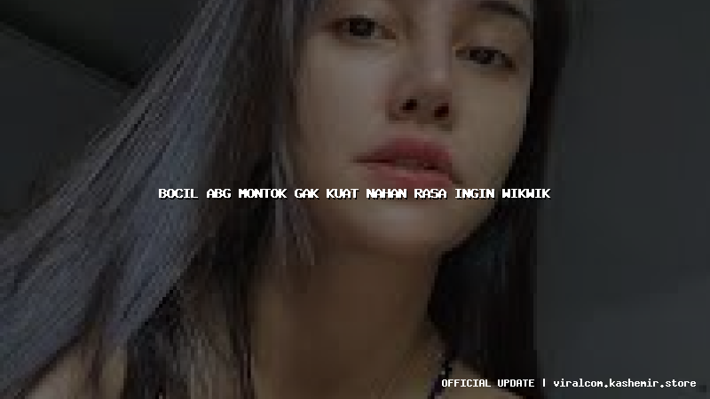 bocil abg montok gak kuat nahan rasa ingin wikwik