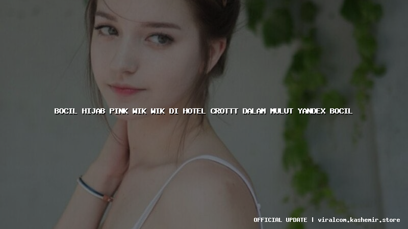 bocil hijab pink wik wik di hotel crottt dalam mulut yandex bocil
