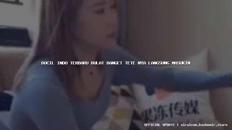 bocil indo terbaru bulat banget tete nya langsung masukin