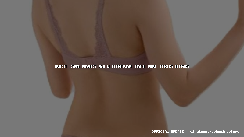 bocil sma manis malu direkam tapi mau terus digas