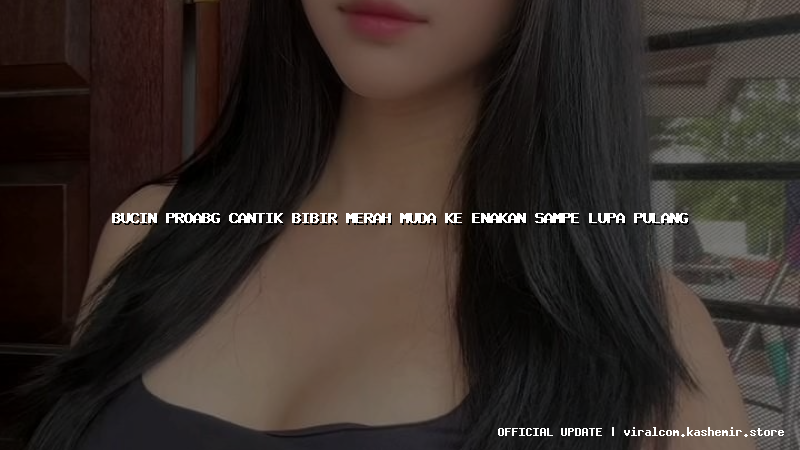 bucin proabg cantik bibir merah muda ke enakan sampe lupa pulang