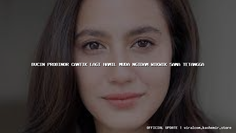 bucin probinor cantik lagi hamil muda ngidam wikwik sama tetangga