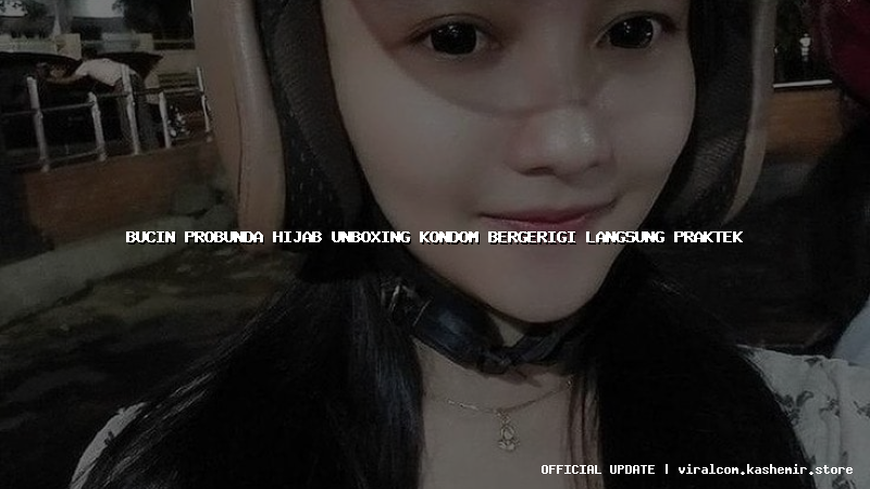 bucin probunda hijab unboxing kondom bergerigi langsung praktek