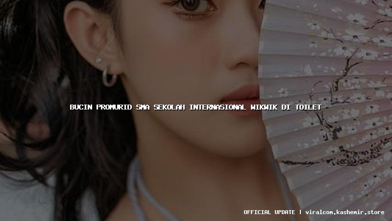 bucin promurid sma sekolah internasional wikwik di toilet