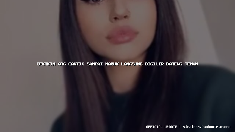 cekokin abg cantik sampai mabuk langsung digilir bareng teman