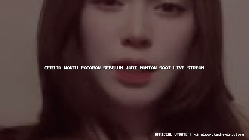 cerita waktu pacaran sebelum jadi mantan saat live stream