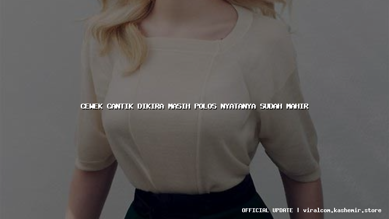 cewek cantik dikira masih polos nyatanya sudah mahir