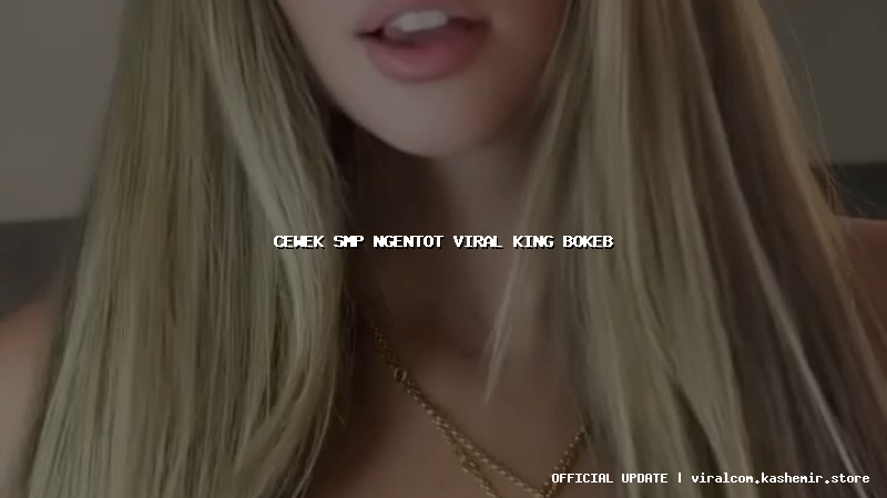 cewek smp ngentot viral king bokeb