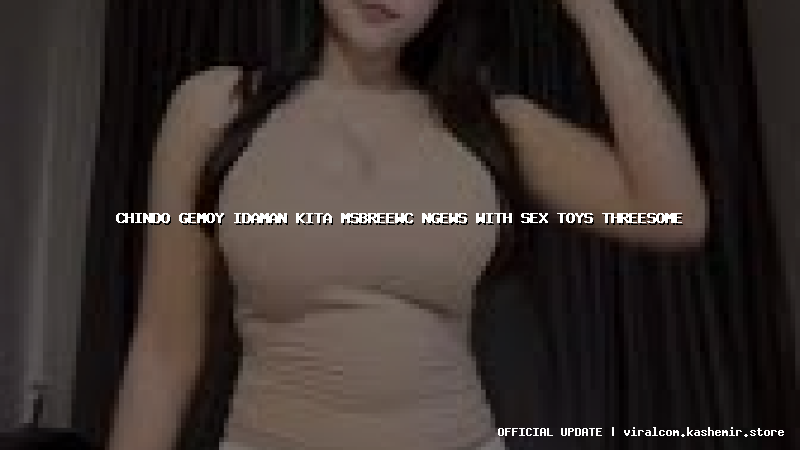 chindo gemoy idaman kita msbreewc ngews with sex toys threesome