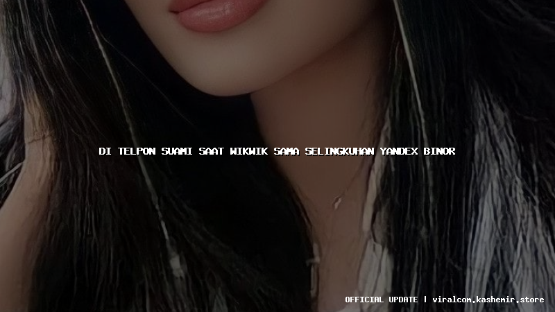 di telpon suami saat wikwik sama selingkuhan yandex binor