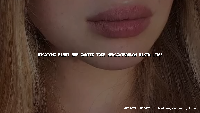 digoyang siswi smp cantik toge menggairahkan bikin linu