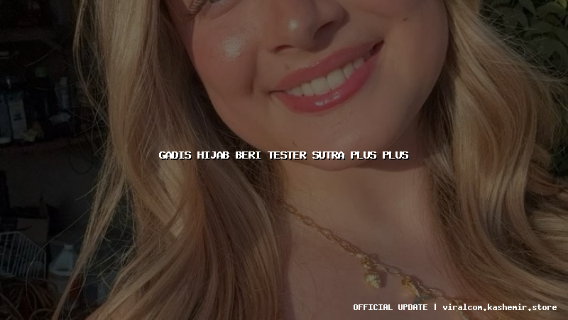 gadis hijab beri tester sutra plus plus