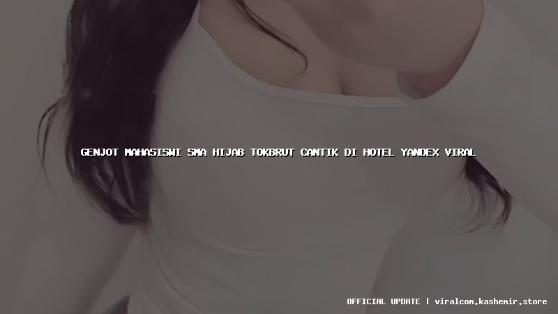 genjot mahasiswi sma hijab tokbrut cantik di hotel yandex viral