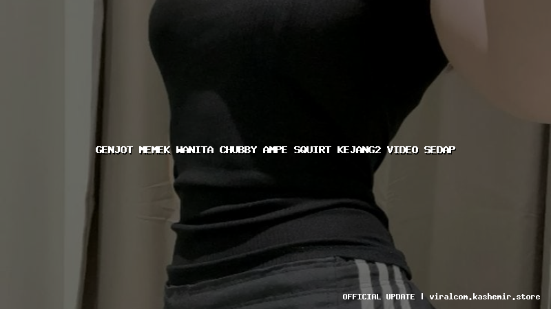 genjot memek wanita chubby ampe squirt kejang2 video sedap