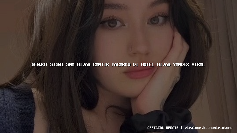 genjot siswi sma hijab cantik pacarku di hotel hijab yandex viral