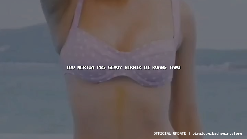 ibu mertua pns gemoy wikwik di ruang tamu