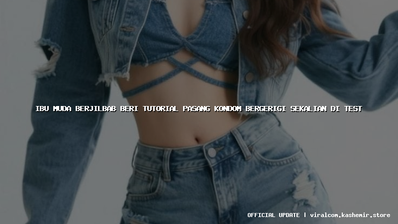 ibu muda berjilbab beri tutorial pasang kondom bergerigi sekalian di test