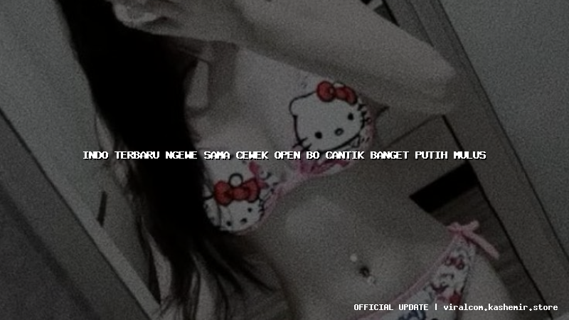indo terbaru ngewe sama cewek open bo cantik banget putih mulus