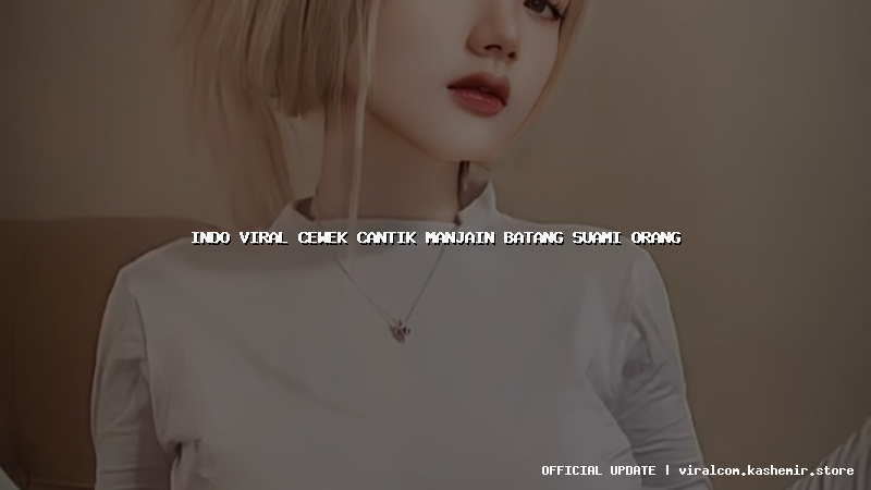 indo viral cewek cantik manjain batang suami orang