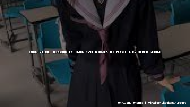 indo viral terbaru pelajar sma wikwik di mobil digerebek warga