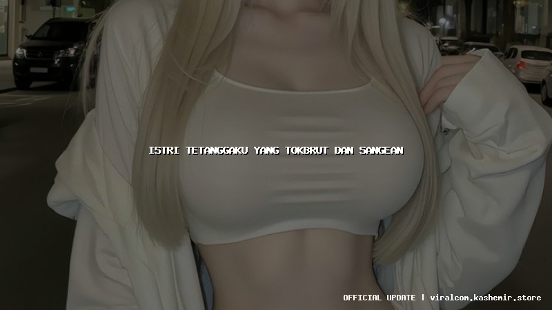 istri tetanggaku yang tokbrut dan sangean