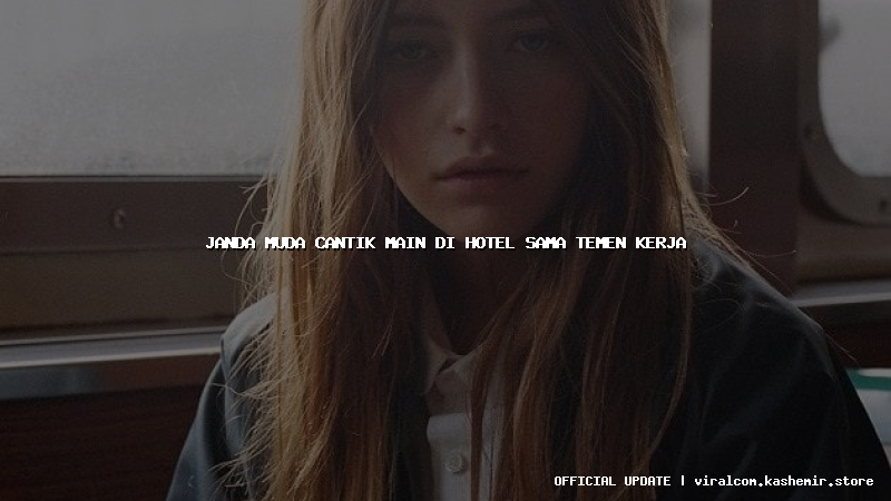 janda muda cantik main di hotel sama temen kerja