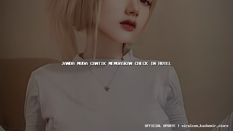 janda muda cantik memuaskan check in hotel