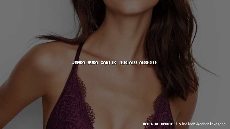 janda muda cantik terlalu agresif