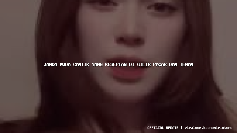 janda muda cantik yang kesepian di gilir pacar dan teman