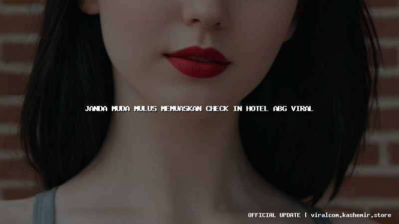janda muda mulus memuaskan check in hotel abg viral