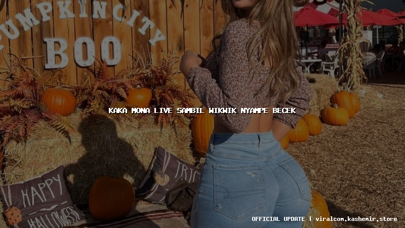 kaka mona live sambil wikwik nyampe becek