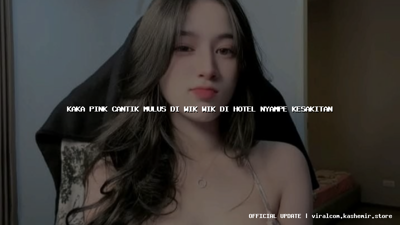 kaka pink cantik mulus di wik wik di hotel nyampe kesakitan